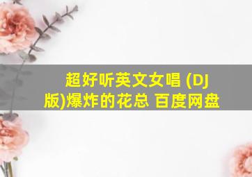 超好听英文女唱 (DJ版)爆炸的花总 百度网盘